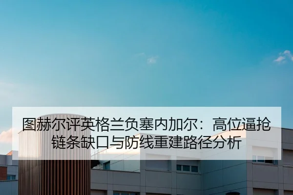 图赫尔评英格兰负塞内加尔：高位逼抢链条缺口与防线重建路径分析