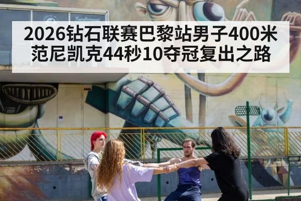 2026钻石联赛巴黎站男子400米范尼凯克44秒10夺冠复出之路