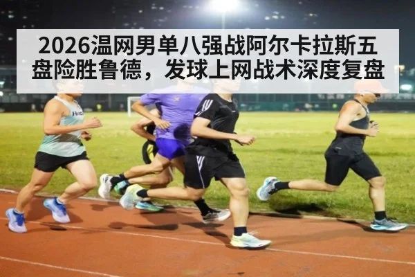 2026温网男单八强战阿尔卡拉斯五盘险胜鲁德，发球上网战术深度复盘