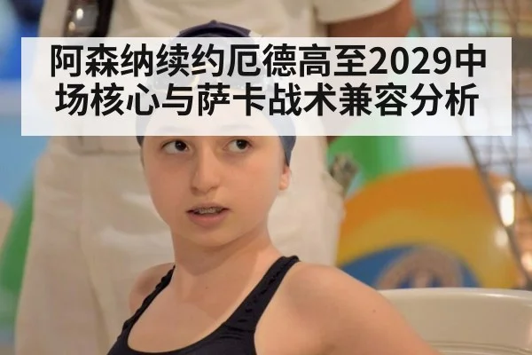 阿森纳续约厄德高至2029中场核心与萨卡战术兼容分析