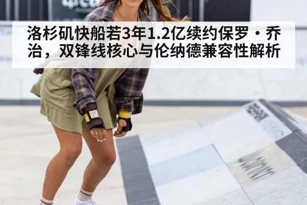 洛杉矶快船若3年1.2亿续约保罗·乔治，双锋线核心与伦纳德兼容性解析