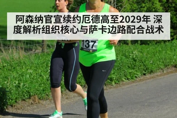 阿森纳官宣续约厄德高至2029年 深度解析组织核心与萨卡边路配合战术
