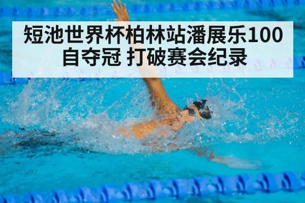 短池世界杯柏林站潘展乐100自夺冠 打破赛会纪录