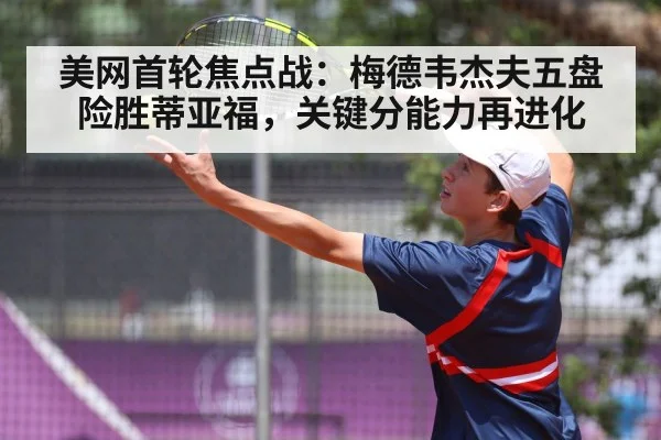 美网首轮焦点战：梅德韦杰夫五盘险胜蒂亚福，关键分能力再进化