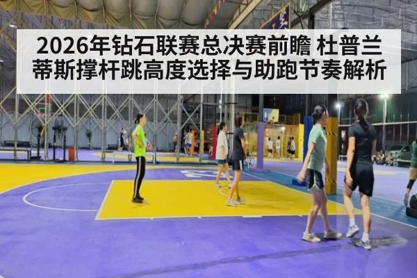 2026年钻石联赛总决赛前瞻 杜普兰蒂斯撑杆跳高度选择与助跑节奏解析